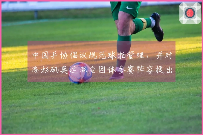 中国乒协倡议规范球拍管理，并对洛杉矶奥运混合团体参赛阵容提出要求