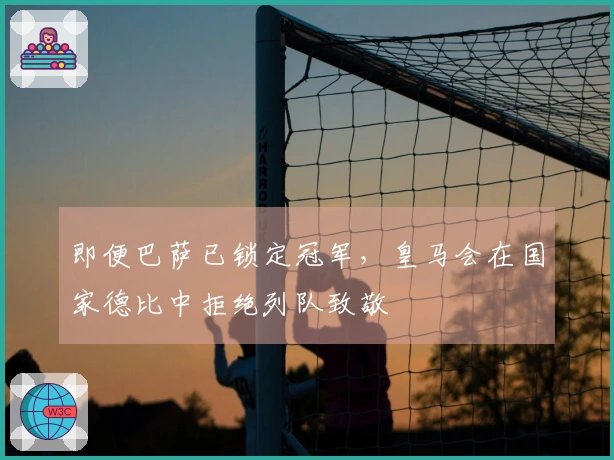 即便巴萨已锁定冠军，皇马会在国家德比中拒绝列队致敬