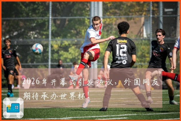 2026年开幕式引发热议,外国网友期待承办世界杯!