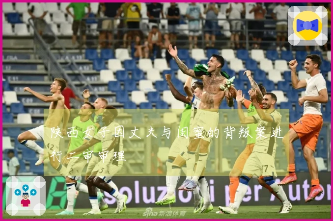 陕西女子因丈夫与闺蜜的背叛案进行二审审理