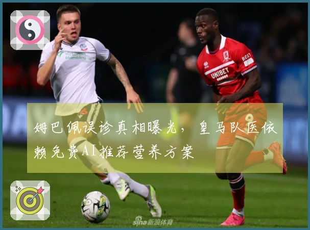 姆巴佩误诊真相曝光，皇马队医依赖免费AI推荐营养方案