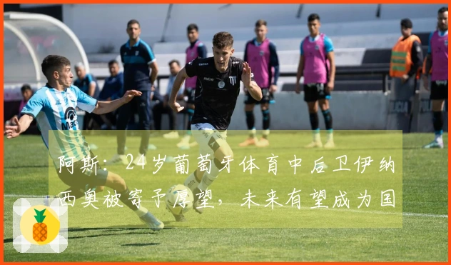 阿斯：24岁葡萄牙体育中后卫伊纳西奥被寄予厚望，未来有望成为国家队领袖