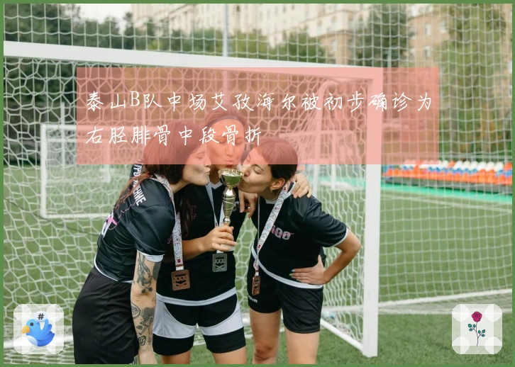 泰山B队中场艾孜海尔被初步确诊为右胫腓骨中段骨折