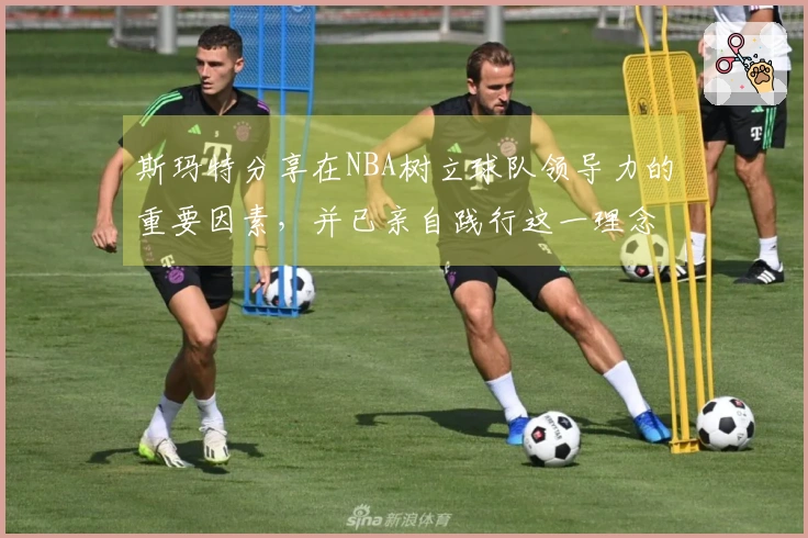 斯玛特分享在NBA树立球队领导力的重要因素，并已亲自践行这一理念