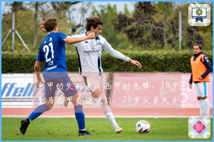 意甲的失利者，西甲的先锋，18岁皇马西甲首场破门，39岁父亲失去独子