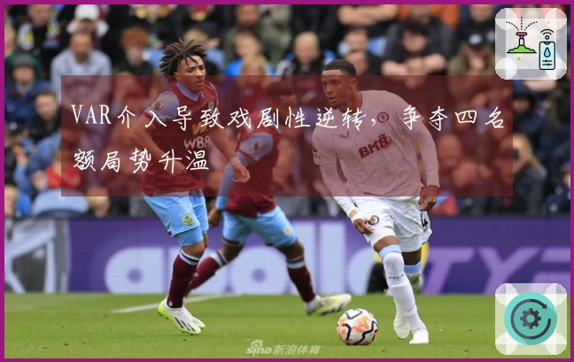VAR介入导致戏剧性逆转，争夺四名额局势升温