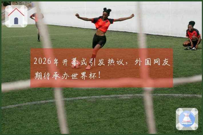 2026年开幕式引发热议，外国网友期待承办世界杯！