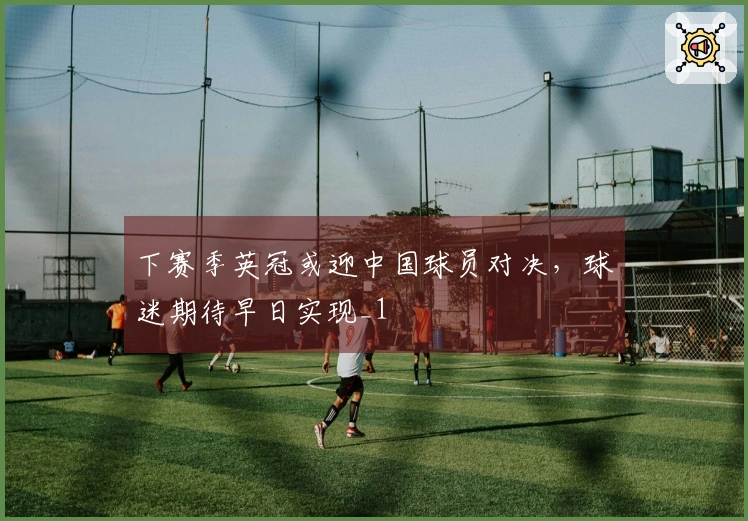 下赛季英冠或迎中国球员对决，球迷期待早日实现_1