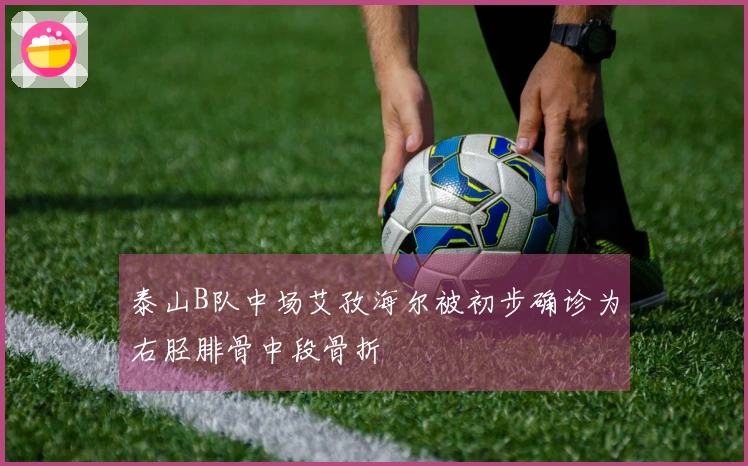 泰山B队中场艾孜海尔被初步确诊为右胫腓骨中段骨折