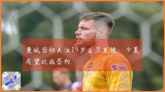 曼城密切关注19岁后卫里德，今夏有望达成签约