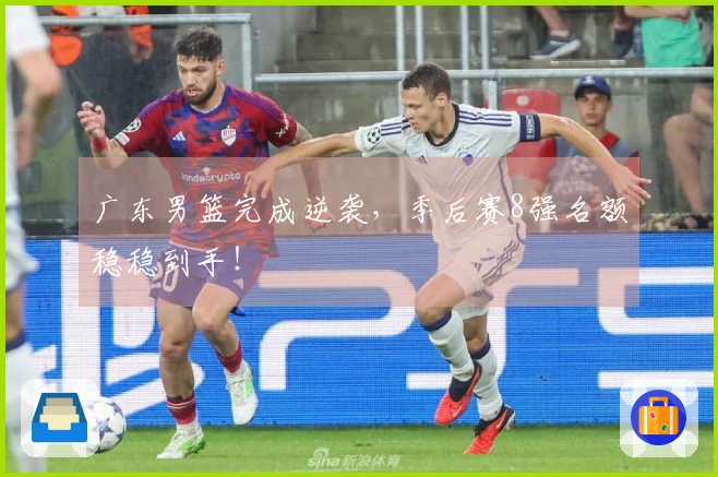 广东男篮完成逆袭，季后赛8强名额稳稳到手！