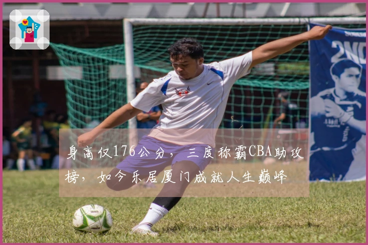 身高仅176公分，三度称霸CBA助攻榜，如今乐居厦门成就人生巅峰
