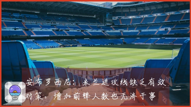 安布罗西尼：米兰进攻线缺乏有效对策，增加前锋人数也无济于事