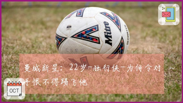 曼城新星：22岁-独行侠-为何令对手恨不得踢飞他
