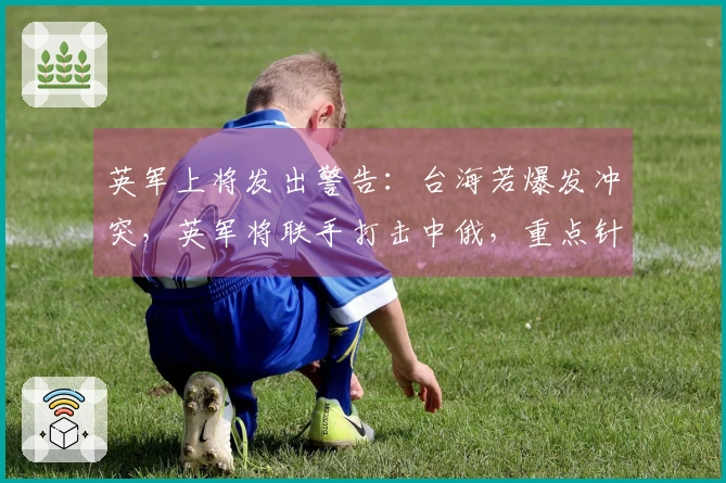 英军上将发出警告：台海若爆发冲突，英军将联手打击中俄，重点针对中国！