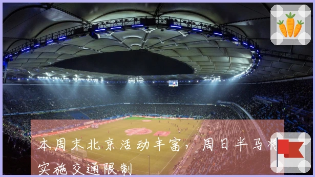 本周末北京活动丰富，周日半马将实施交通限制