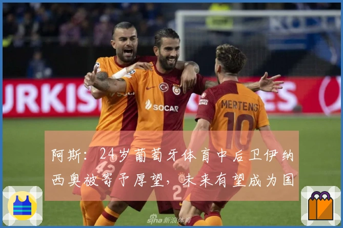 阿斯：24岁葡萄牙体育中后卫伊纳西奥被寄予厚望，未来有望成为国家队领袖