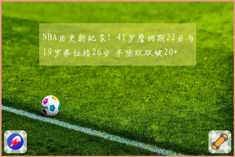 NBA历史新纪录！41岁詹姆斯22分与19岁弗拉格26分 半场双双破20+