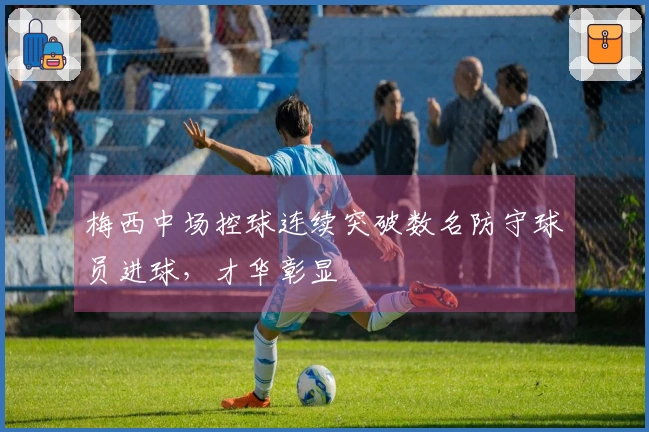 梅西中场控球连续突破数名防守球员进球，才华彰显