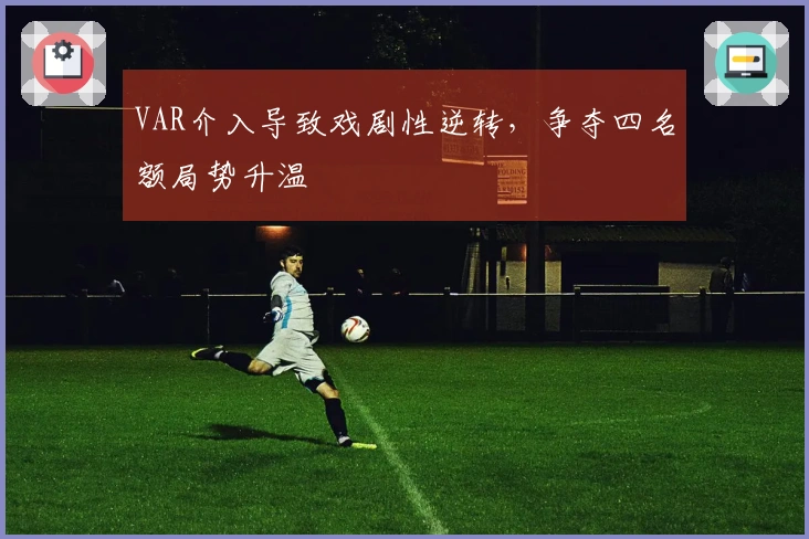 VAR介入导致戏剧性逆转，争夺四名额局势升温