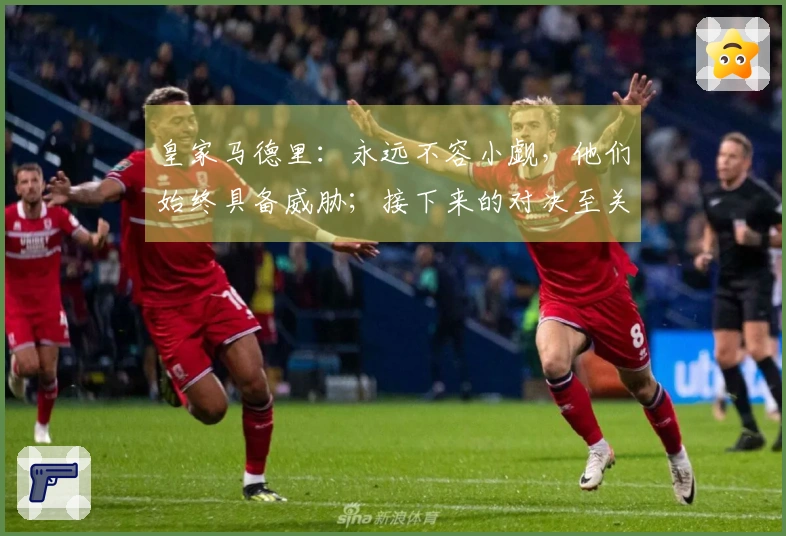 皇家马德里：永远不容小觑，他们始终具备威胁；接下来的对决至关重要