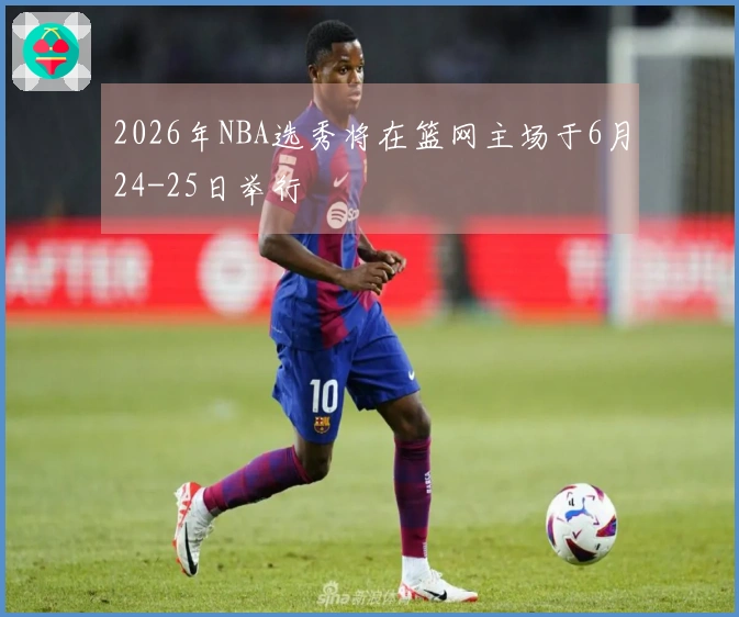 2026年NBA选秀将在篮网主场于6月24-25日举行