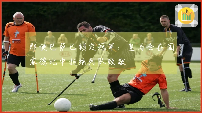即便巴萨已锁定冠军，皇马会在国家德比中拒绝列队致敬