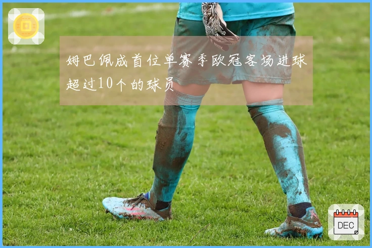 姆巴佩成首位单赛季欧冠客场进球超过10个的球员